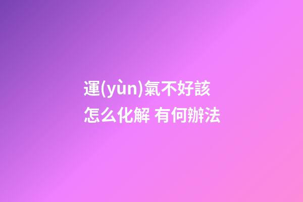 運(yùn)氣不好該怎么化解 有何辦法